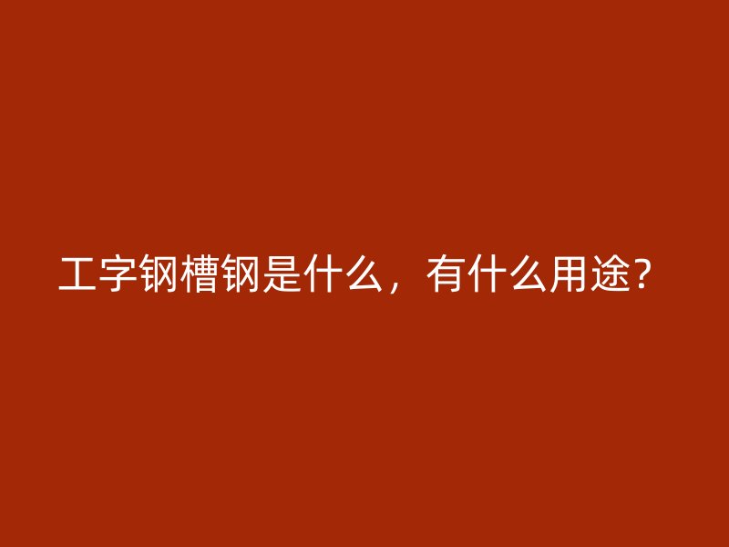 工字鋼槽鋼是什么，有什么用途？