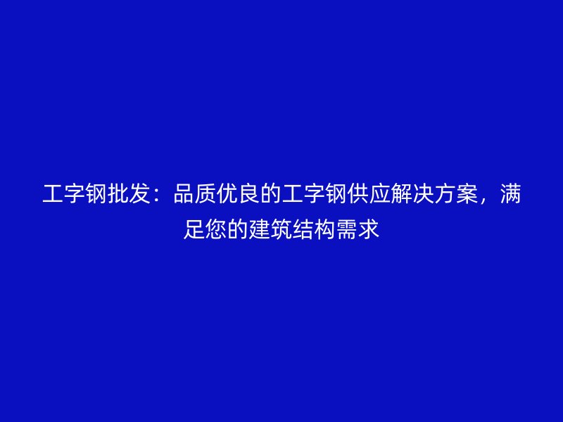 工字鋼批發(fā)：品質(zhì)優(yōu)良的工字鋼供應(yīng)解決方案，滿足您的建筑結(jié)構(gòu)需求