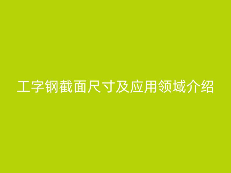 工字鋼截面尺寸及應(yīng)用領(lǐng)域介紹