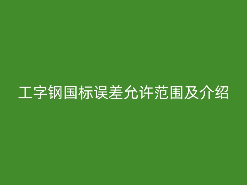 工字鋼國(guó)標(biāo)誤差允許范圍及介紹