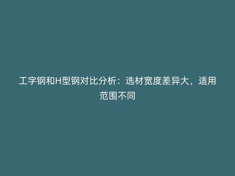 工字鋼和H型鋼對比分析：選材寬度差異大，適用范圍不同