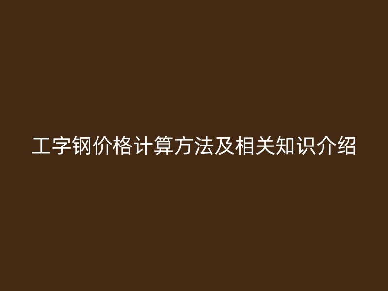 工字鋼價格計算方法及相關(guān)知識介紹
