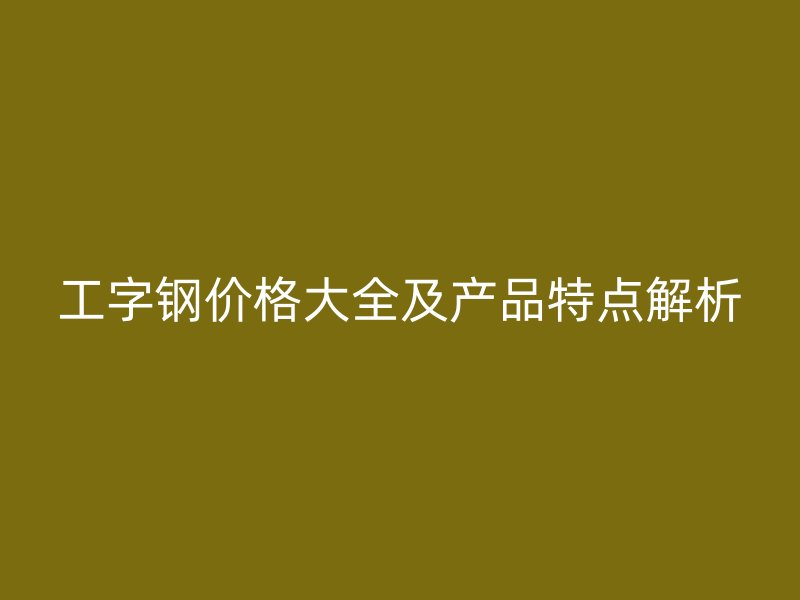 工字鋼價格大全及產(chǎn)品特點解析