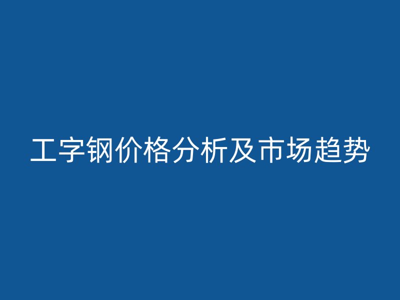 工字鋼價格分析及市場趨勢