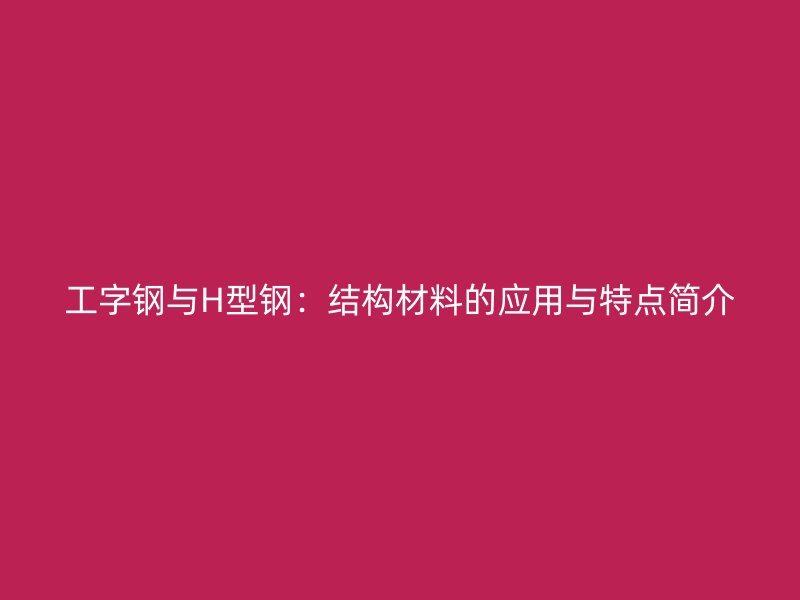 工字鋼與H型鋼：結(jié)構(gòu)材料的應(yīng)用與特點簡介