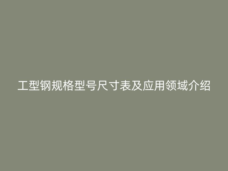 工型鋼規(guī)格型號尺寸表及應用領域介紹