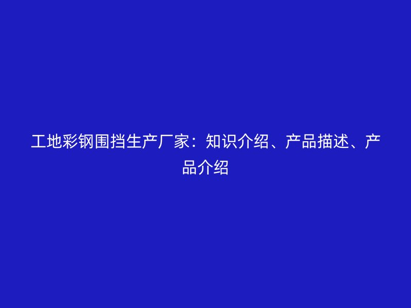 工地彩鋼圍擋生產(chǎn)廠家：知識介紹、產(chǎn)品描述、產(chǎn)品介紹