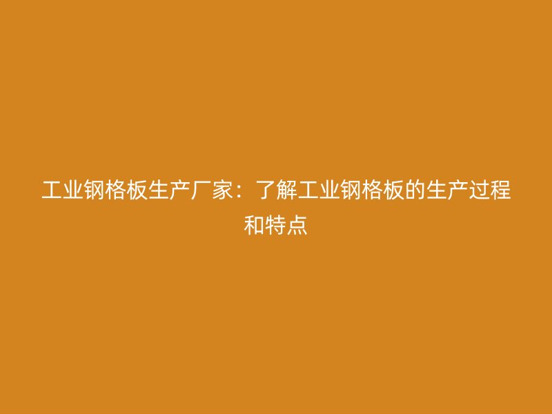 工業(yè)鋼格板生產(chǎn)廠家：了解工業(yè)鋼格板的生產(chǎn)過程和特點