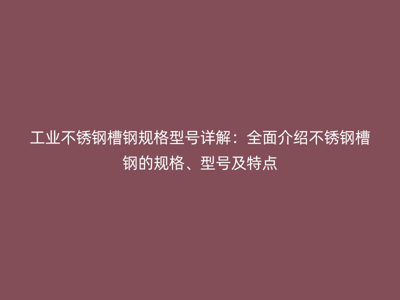 工業(yè)不銹鋼槽鋼規(guī)格型號(hào)詳解：全面介紹不銹鋼槽鋼的規(guī)格、型號(hào)及特點(diǎn)