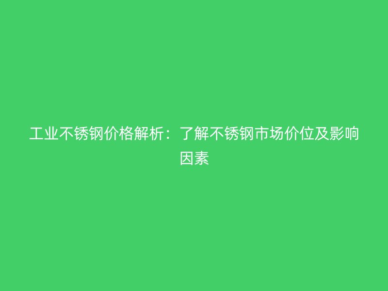 工業(yè)不銹鋼價(jià)格解析：了解不銹鋼市場(chǎng)價(jià)位及影響因素