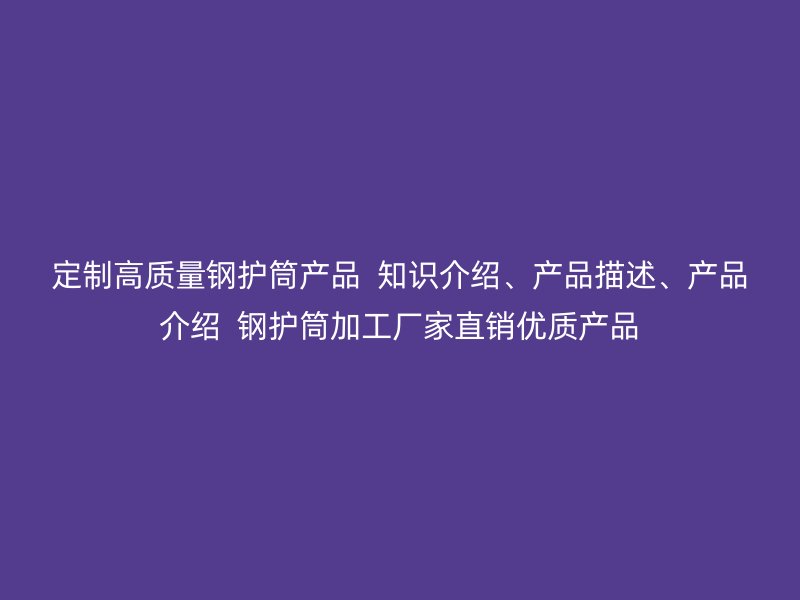定制高質(zhì)量鋼護筒產(chǎn)品  知識介紹、產(chǎn)品描述、產(chǎn)品介紹  鋼護筒加工廠家直銷優(yōu)質(zhì)產(chǎn)品