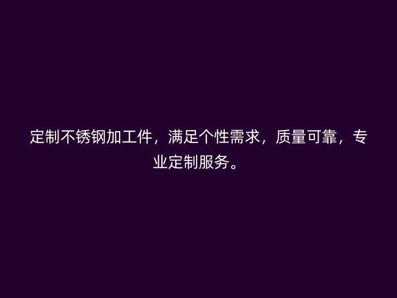 定制不銹鋼加工件，滿足個性需求，質(zhì)量可靠，專業(yè)定制服務(wù)。