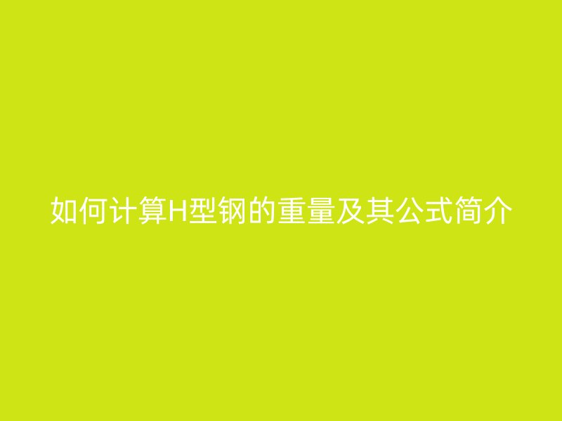 如何計(jì)算H型鋼的重量及其公式簡介