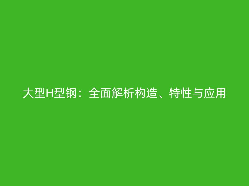 大型H型鋼：全面解析構(gòu)造、特性與應用