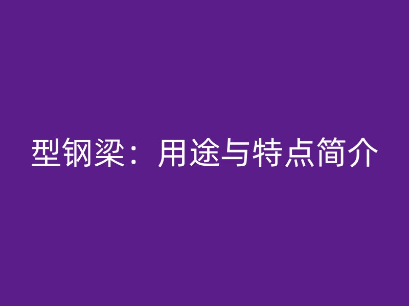 型鋼梁：用途與特點(diǎn)簡介