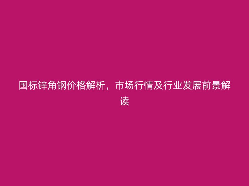 國(guó)標(biāo)鋅角鋼價(jià)格解析，市場(chǎng)行情及行業(yè)發(fā)展前景解讀
