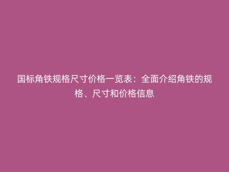 國(guó)標(biāo)角鐵規(guī)格尺寸價(jià)格一覽表：全面介紹角鐵的規(guī)格、尺寸和價(jià)格信息