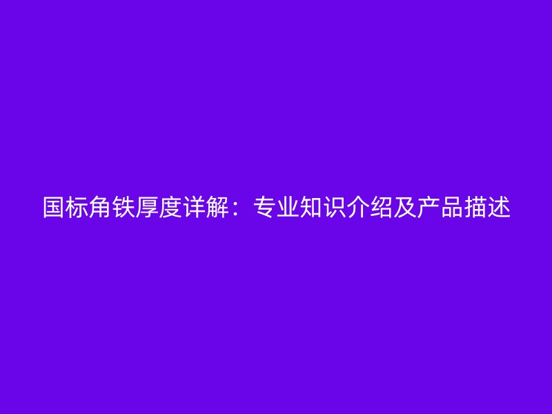國(guó)標(biāo)角鐵厚度詳解：專業(yè)知識(shí)介紹及產(chǎn)品描述
