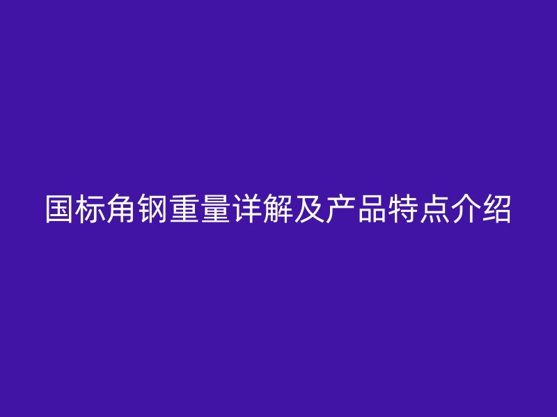 國(guó)標(biāo)角鋼重量詳解及產(chǎn)品特點(diǎn)介紹