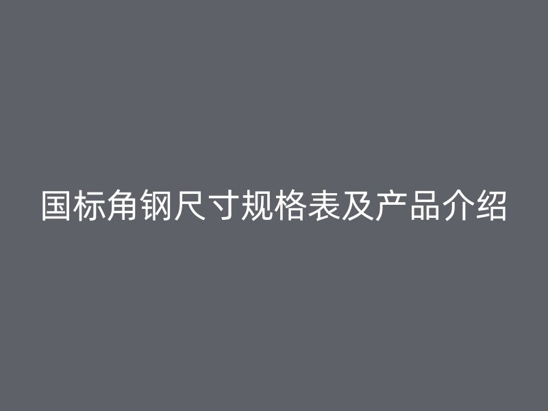 國(guó)標(biāo)角鋼尺寸規(guī)格表及產(chǎn)品介紹