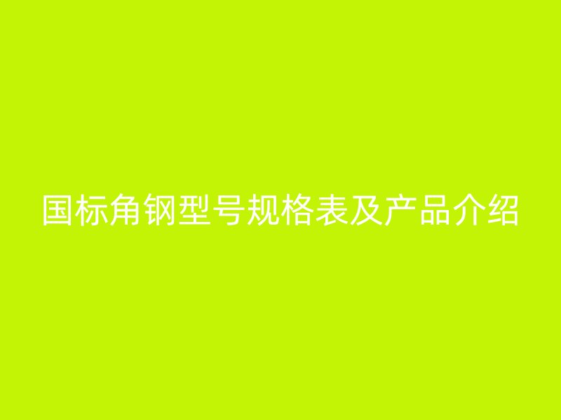 國標角鋼型號規(guī)格表及產(chǎn)品介紹