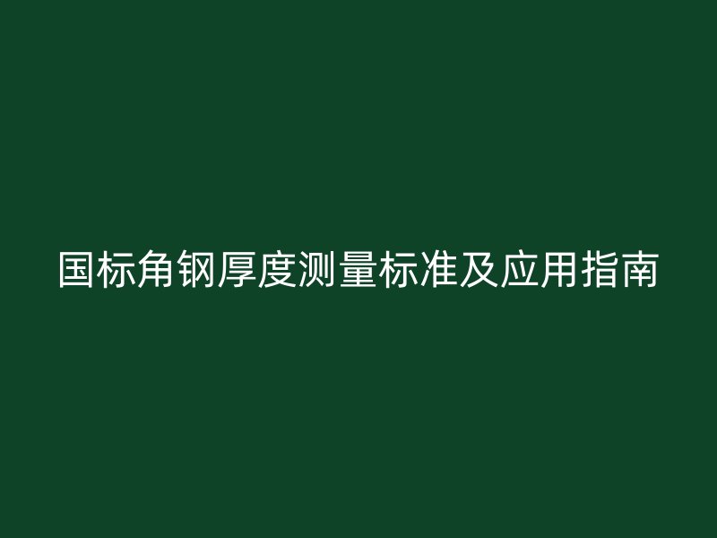 國標(biāo)角鋼厚度測(cè)量標(biāo)準(zhǔn)及應(yīng)用指南