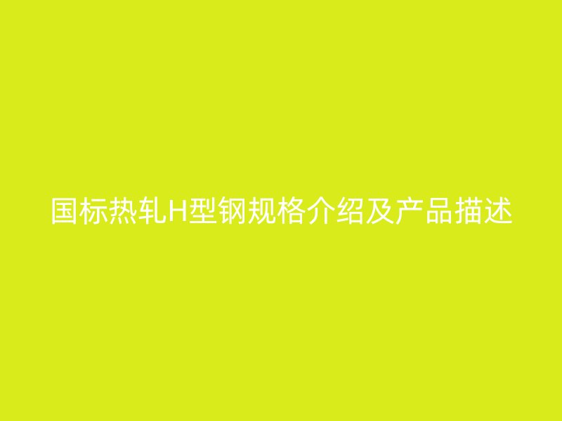 國標(biāo)熱軋H型鋼規(guī)格介紹及產(chǎn)品描述