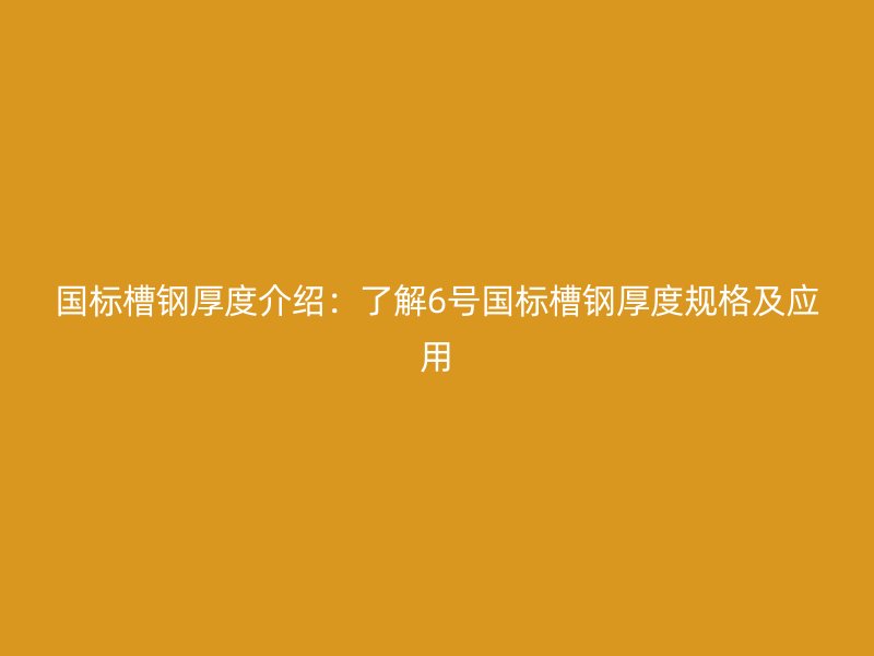 國標(biāo)槽鋼厚度介紹：了解6號國標(biāo)槽鋼厚度規(guī)格及應(yīng)用