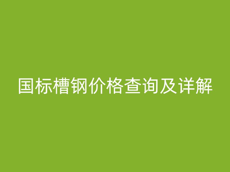 國標(biāo)槽鋼價(jià)格查詢及詳解