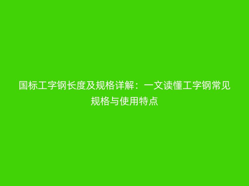 國(guó)標(biāo)工字鋼長(zhǎng)度及規(guī)格詳解：一文讀懂工字鋼常見(jiàn)規(guī)格與使用特點(diǎn)