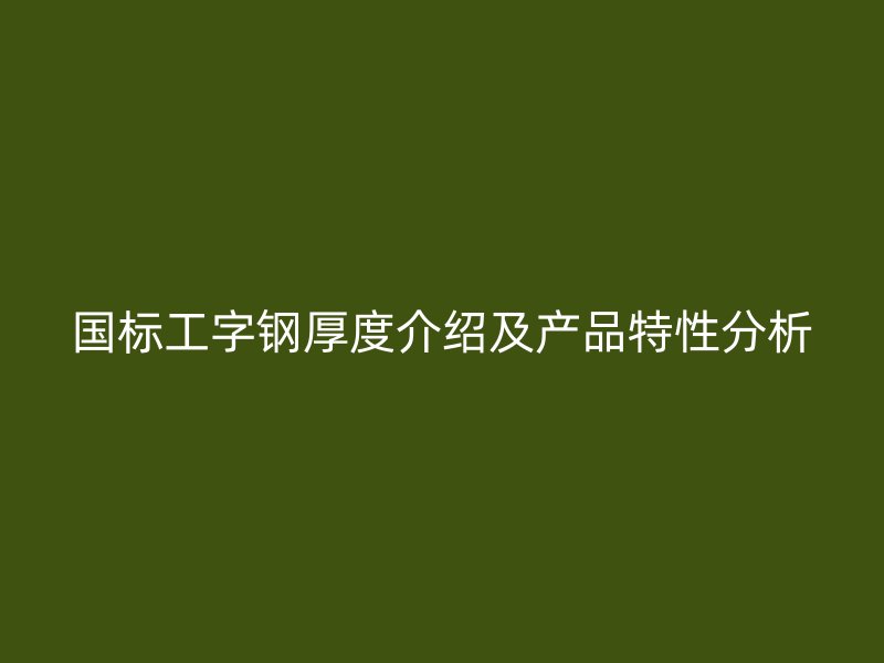 國標(biāo)工字鋼厚度介紹及產(chǎn)品特性分析