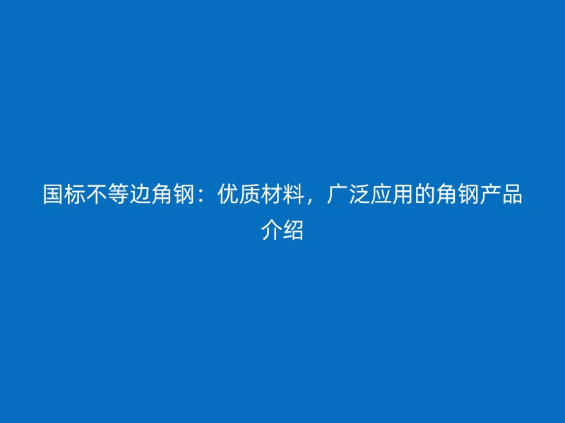 國標不等邊角鋼：優(yōu)質(zhì)材料，廣泛應(yīng)用的角鋼產(chǎn)品介紹