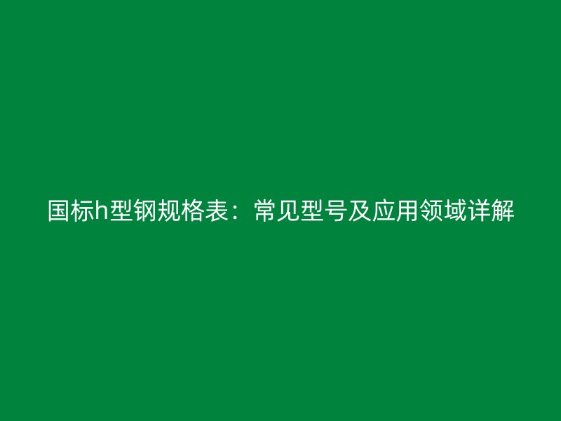 國標(biāo)h型鋼規(guī)格表：常見型號(hào)及應(yīng)用領(lǐng)域詳解