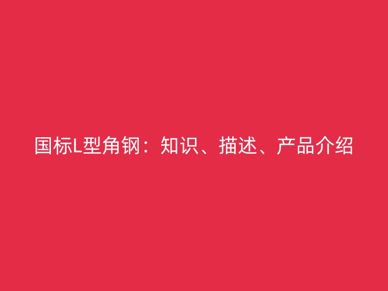 國標L型角鋼：知識、描述、產(chǎn)品介紹