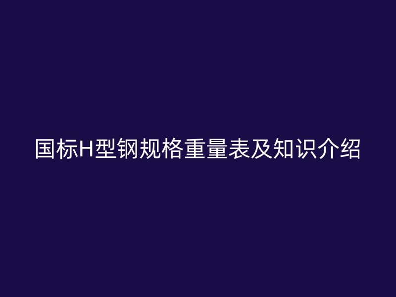 國標(biāo)H型鋼規(guī)格重量表及知識介紹