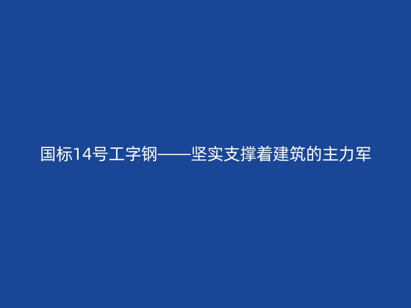 國標(biāo)14號工字鋼——堅(jiān)實(shí)支撐著建筑的主力軍