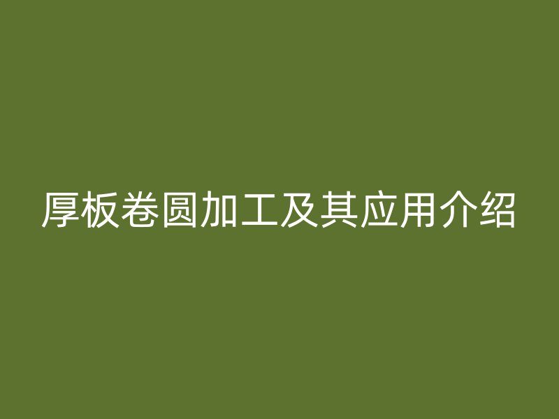 厚板卷圓加工及其應(yīng)用介紹