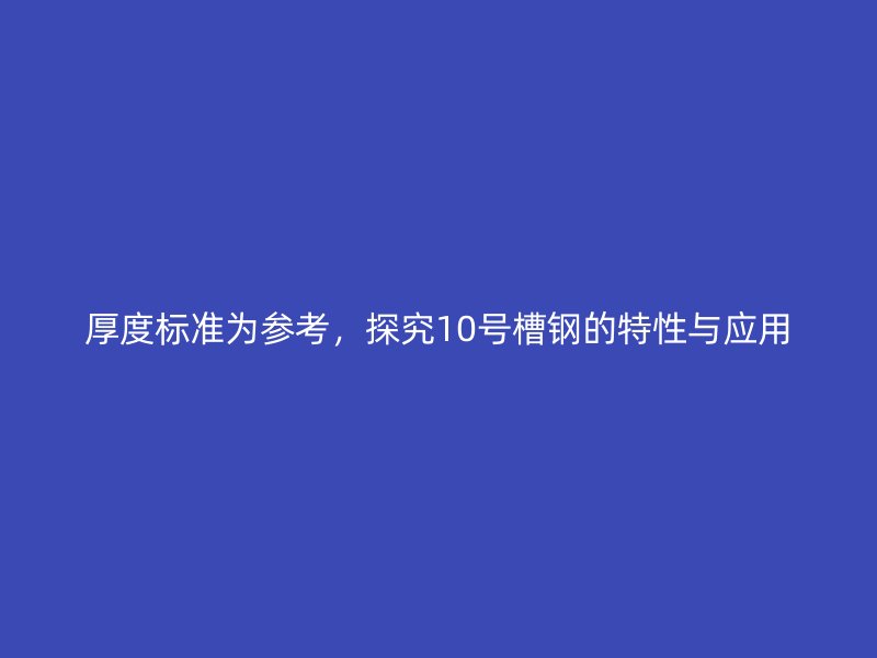 厚度標準為參考，探究10號槽鋼的特性與應用