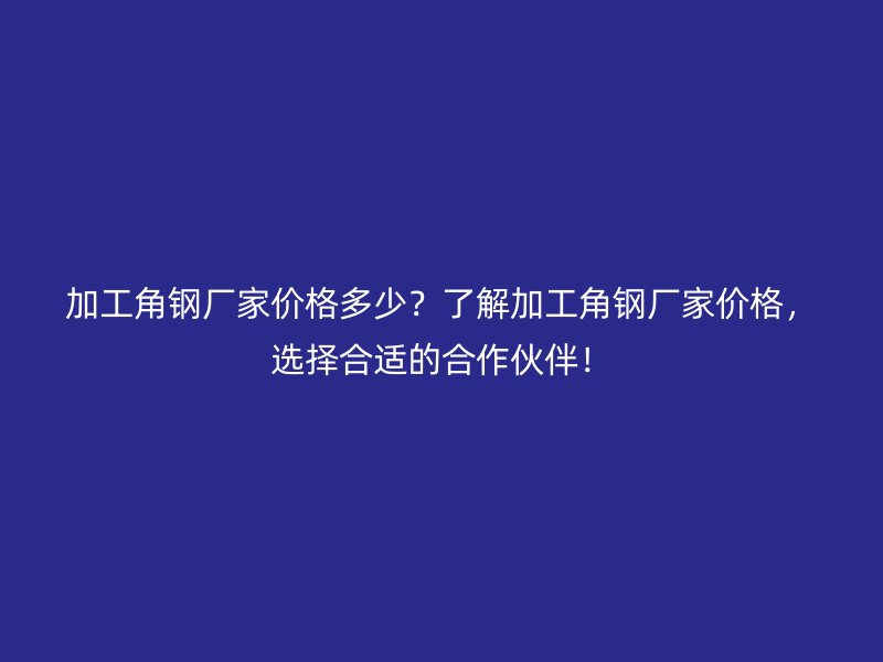 加工角鋼廠家價(jià)格多少？了解加工角鋼廠家價(jià)格，選擇合適的合作伙伴！