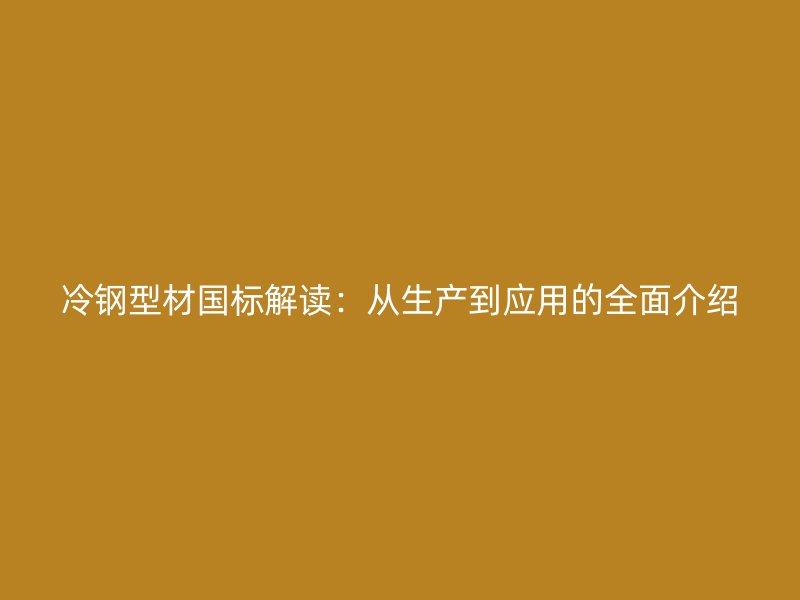 冷鋼型材國標解讀：從生產到應用的全面介紹