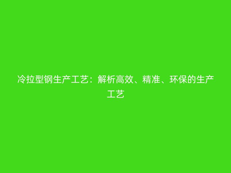 冷拉型鋼生產(chǎn)工藝：解析高效、精準(zhǔn)、環(huán)保的生產(chǎn)工藝