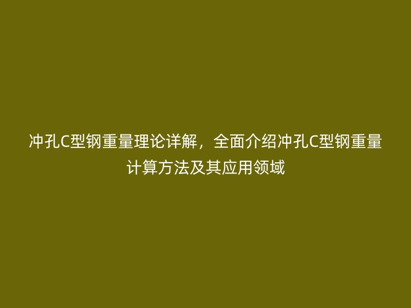 沖孔C型鋼重量理論詳解，全面介紹沖孔C型鋼重量計算方法及其應(yīng)用領(lǐng)域