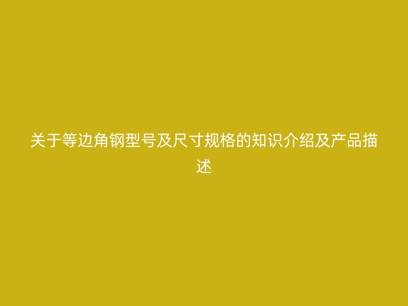 關于等邊角鋼型號及尺寸規(guī)格的知識介紹及產(chǎn)品描述