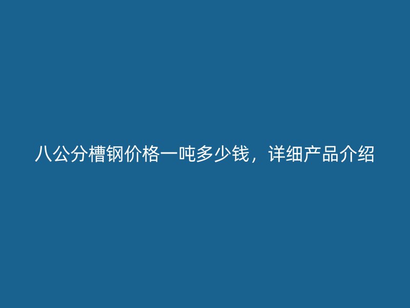 八公分槽鋼價(jià)格一噸多少錢(qián)，詳細(xì)產(chǎn)品介紹