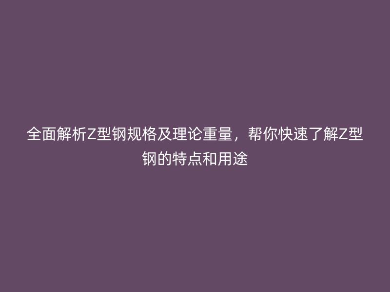 全面解析Z型鋼規(guī)格及理論重量，幫你快速了解Z型鋼的特點和用途