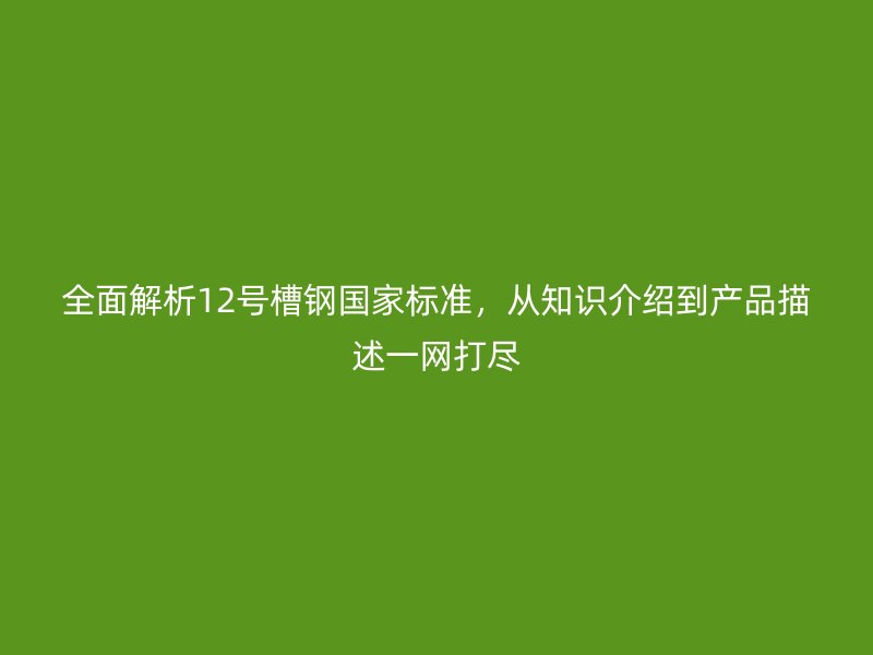 全面解析12號槽鋼國家標準，從知識介紹到產品描述一網打盡