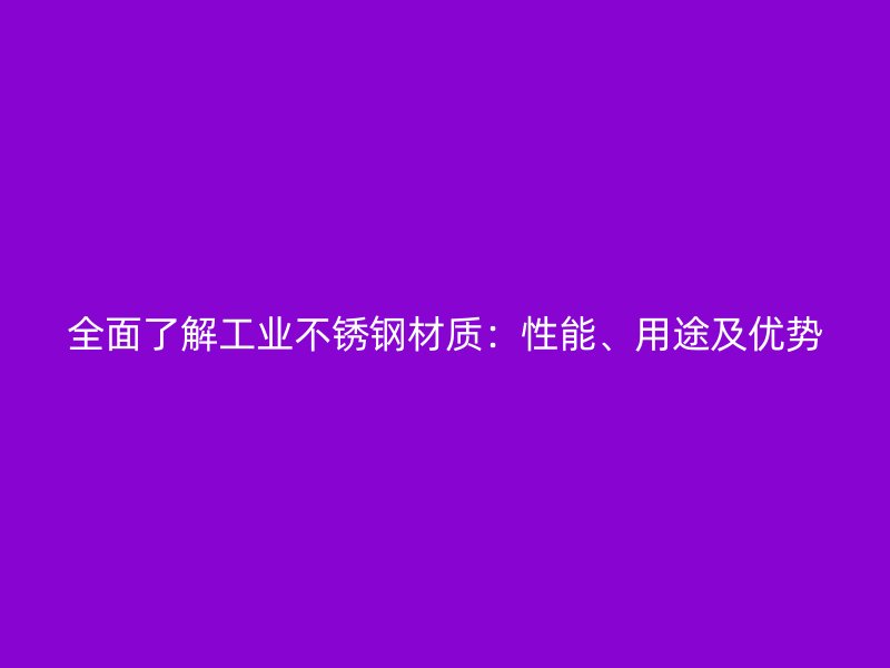 全面了解工業(yè)不銹鋼材質(zhì)：性能、用途及優(yōu)勢(shì)
