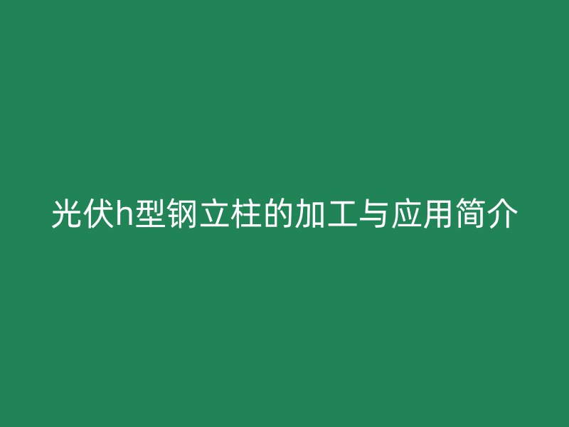 光伏h型鋼立柱的加工與應(yīng)用簡介