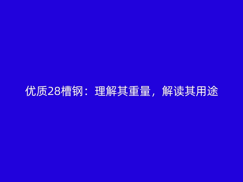 優(yōu)質(zhì)28槽鋼：理解其重量，解讀其用途