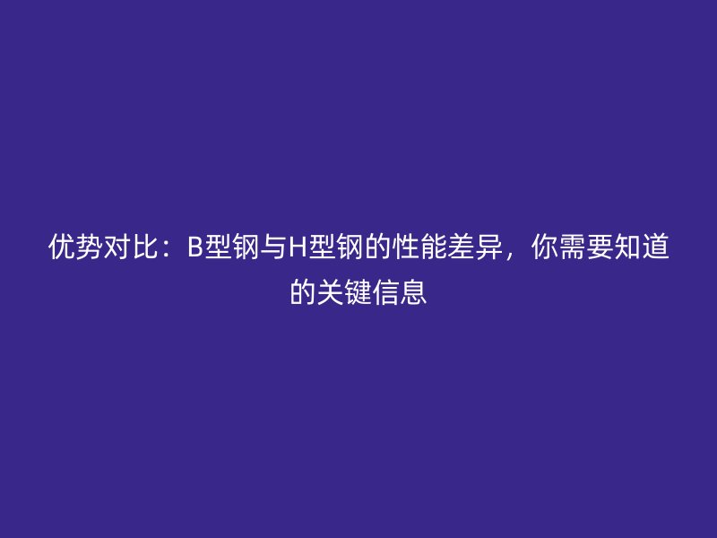 優(yōu)勢對比：B型鋼與H型鋼的性能差異，你需要知道的關(guān)鍵信息